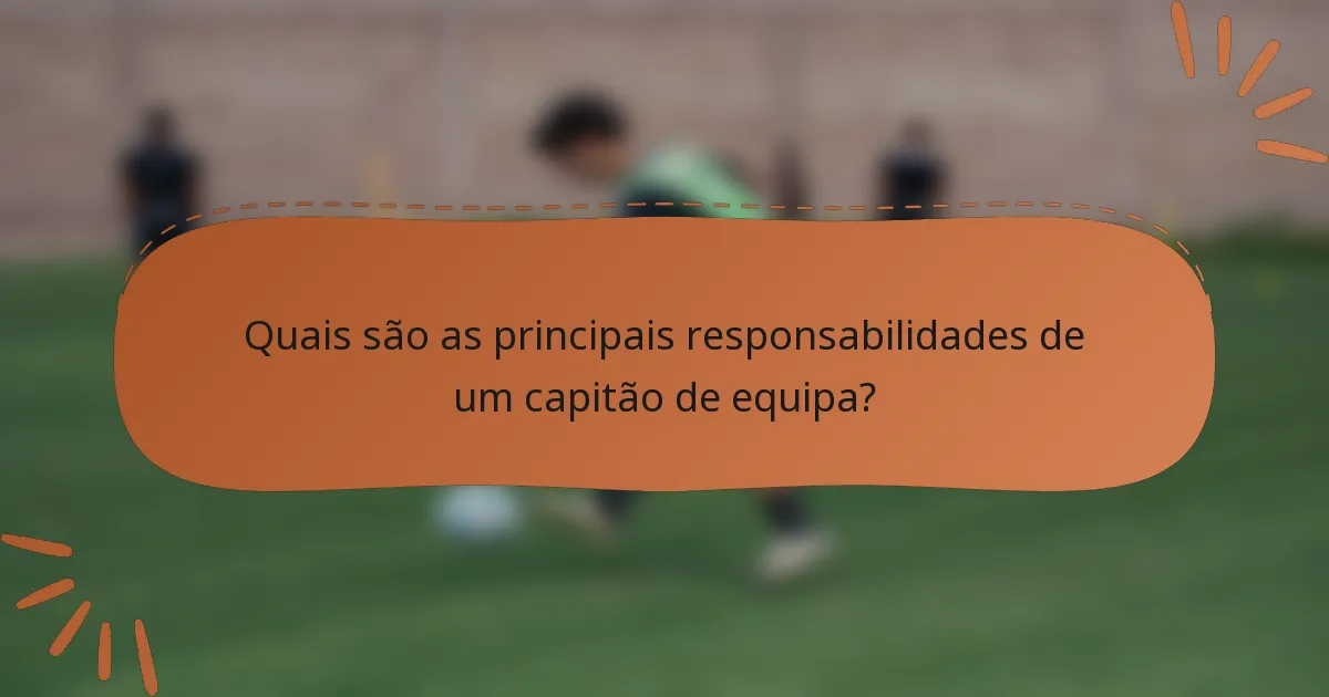 Quais são as principais responsabilidades de um capitão de equipa?